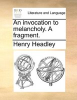 An Invocation To Melancholy. A Fragment.