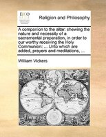 A Companion To The Altar: Shewing The Nature And Necessity Of A Sacramental Preparation, In Order To Our Worthy Receiving The