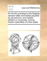 An Act For Granting To His Majesty Several Rates And Duties Payable By All Persons, And Bodies Politick Or Corporate, Having Certa
