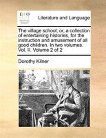 The Village School; Or, A Collection Of Entertaining Histories, For The Instruction And Amusement Of All Good Children. In Two Vol