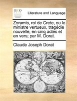Zoramis, Roi De Crete, Ou Le Ministre Vertueux, Tragédie Nouvelle, En Cinq Actes Et En Vers; Par M. Dorat.