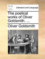 The Poetical Works Of Oliver Goldsmith. ...