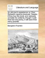 An Old Man's Experience: Or, Poor Richard's Maxims Improved. Reader, If Thou Buy This Book, And Seriously Consider Its Conte