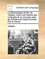 Le Micromégas De Mr. De Voltaire. Avec Une Histoire Des Croisades & Un Nouveau Plan De L'histoire De L'esprit Humain. Par Le Meme.
