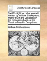 Twelfth-night: Or, What You Will. Written By William Shakspeare. Marked With The Variations In The Manager's Book,