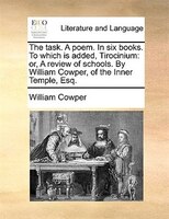 The Task. A Poem. In Six Books. To Which Is Added, Tirocinium: Or, A Review Of Schools. By William Cowper, Of The Inner Temple, Es