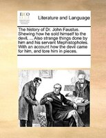 The History Of Dr. John Faustus. Shewing How He Sold Himself To The Devil, ... Also Strange Things Done By Him And His Servant Mep