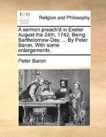 A Sermon Preach'd In Exeter August The 24th, 1742. Being Bartholomew-day. ... By Peter Baron. With Some Enlargements.
