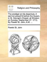 The Prodigal On His Departure. A Sermon Preach'd Before The Queen, In St. George's Chapel, At Windsor, On Sunday, September 27. 17