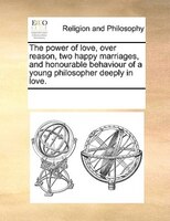 The Power Of Love, Over Reason, Two Happy Marriages, And Honourable Behaviour Of A Young Philosopher Deeply In Love.