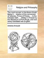 The Royal Convert: Or The Force Of Truth. Being A ... Relation Of The Conversion Of Varanes, Prince Of Persia, ... To