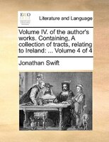 Volume Iv. Of The Author's Works. Containing, A Collection Of Tracts, Relating To Ireland: ...  Volume 4 Of 4