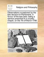 Observations Occasioned By The Late Decision In Parliament, In Favour Of The Test Laws: Being A Sermon Preached In A Country Chape