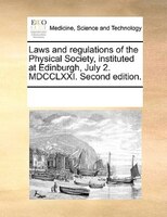 Laws And Regulations Of The Physical Society, Instituted At Edinburgh, July 2. Mdcclxxi. Second Edition.