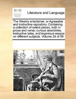 The Weekly Entertainer; Or Agreeable And Instructive Repository. Containing A Collection Of Select Pieces, Both In Prose And Verse
