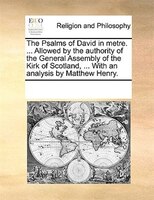The Psalms Of David In Metre. ... Allowed By The Authority Of The General Assembly Of The Kirk Of Scotland, ... With An Analysis B