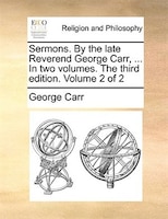 Sermons. By The Late Reverend George Carr, ... In Two Volumes. The Third Edition. Volume 2 Of 2