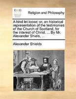 A Hind Let Loose; Or, An Historical Representation Of The Testimonies Of The Church Of Scotland, For The Interest Of Christ. ... B