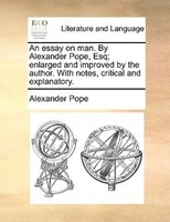 An Essay On Man. By Alexander Pope, Esq; Enlarged And Improved By The Author. With Notes, Critical And Explanatory.