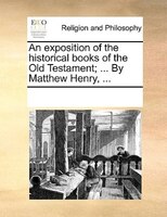 An Exposition Of The Historical Books Of The Old Testament; ... By Matthew Henry, ...