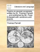 Poems On Several Occasions; Written By Dr. Thomas Parnell, ... And Published By Mr. Pope. Enlarged With Variations And Poems.