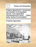 Friderici Spanhemii f. Introductio ad historiam et antiquitates sacras. Cum appendice chorographica & critica. ... Editio tertia,