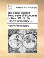 The Books Opened. Being Several Discourses On Rev. Xx. 14. By Henry Pendlebury, ...