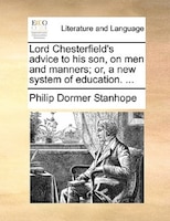 Lord Chesterfield's Advice To His Son, On Men And Manners; Or, A New System Of Education. ...