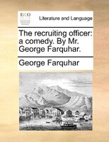 The Recruiting Officer: A Comedy. By Mr. George Farquhar.