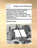 The Great And Chief Concerning Gospel-question, Being The Substance Of Some Discourses, Delivered On The Lord's Day, The First Of