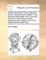 A Brief Description Of The Collegiate Church, And Choir Of St. Mary, In The Borough Of Warwick: With A Concise Account Of The Anti