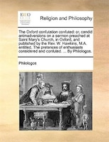 The Oxford Confutation Confuted: Or, Candid Animadversions On A Sermon Preached At Saint Mary's Church, In Oxford, And Published B