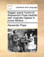 Saggio sopra l'uomo di Alessandro Pope tradotto dall' originale inglese in prosa italiana. ...