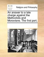 An Answer To A Late Charge Against The Methodists And Moravians. The First Part.