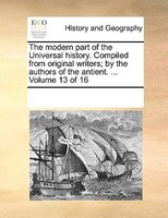 The Modern Part Of The Universal History. Compiled From Original Writers; By The Authors Of The Antient. ...  Volume 13 Of 16