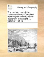 The Modern Part Of The Universal History. Compiled From Original Writers; By The Authors Of The Antient. ...  Volume 11 Of 16