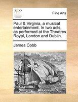 Paul & Virginia, A Musical Entertainment. In Two Acts, As Performed At The Theatres Royal, London And Dublin.