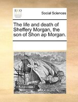 The Life And Death Of Sheffery Morgan, The Son Of Shon Ap Morgan.