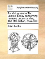 An Abridgment Of Mr. Locke's Essay Concerning Humane Understanding. The Fifth Edition, Corrected.