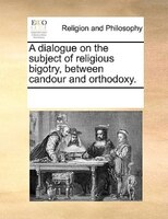 A Dialogue On The Subject Of Religious Bigotry, Between Candour And Orthodoxy.