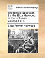 The Female Spectator. By Mrs Eliza Haywood. In Four Volumes. ... Volume 4 Of 4
