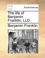 The Life Of Benjamin Franklin, Lld.