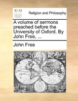 A Volume Of Sermons Preached Before The University Of Oxford. By John Free, ...