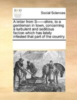 A Letter From S------shire, To A Gentleman In Town, Concerning A Turbulent And Seditious Faction Which Has Lately Infested That Pa