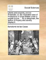 Liberty And Property, And No Pretender; Or, The Miserable Case Of Protestants In Great Britain Under A Popish Prince, ... By A Cle