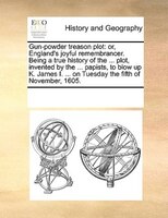 Gun-powder Treason Plot: Or, England's Joyful Remembrancer. Being A True History Of The ... Plot, Invented By The ... Papist