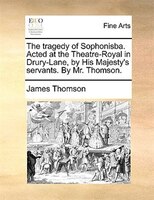 The Tragedy Of Sophonisba. Acted At The Theatre-royal In Drury-lane, By His Majesty's Servants. By Mr. Thomson.