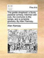 The Gentle Shepherd: A Scots Pastoral Comedy. Adorned With Cuts, The Overtures To The Songs, And A Complete Glossary. By
