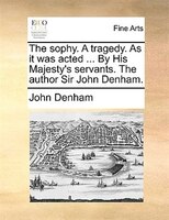 The Sophy. A Tragedy. As It Was Acted ... By His Majesty's Servants. The Author Sir John Denham.