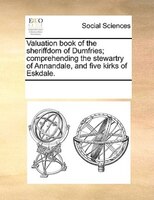Valuation Book Of The Sheriffdom Of Dumfries; Comprehending The Stewartry Of Annandale, And Five Kirks Of Eskdale.